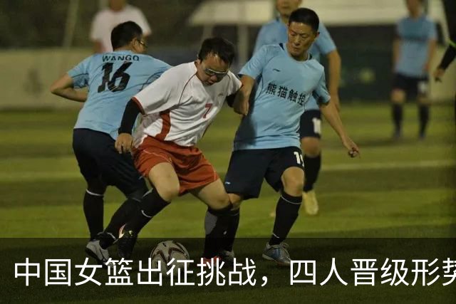 中国女篮出征挑战，四人晋级形势严峻，战斗即将开启