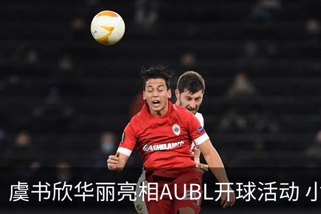 虞书欣华丽亮相AUBL开球活动 小白裙搭配黑发引关注