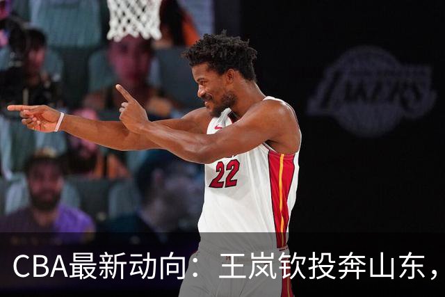 CBA最新动向：王岚钦投奔山东，库珀加盟辽篮，徐昕前往海外联赛，广厦留住胡金秋
